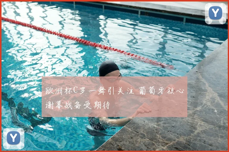 欧洲杯C罗一舞引关注 葡萄牙核心谢幕战备受期待