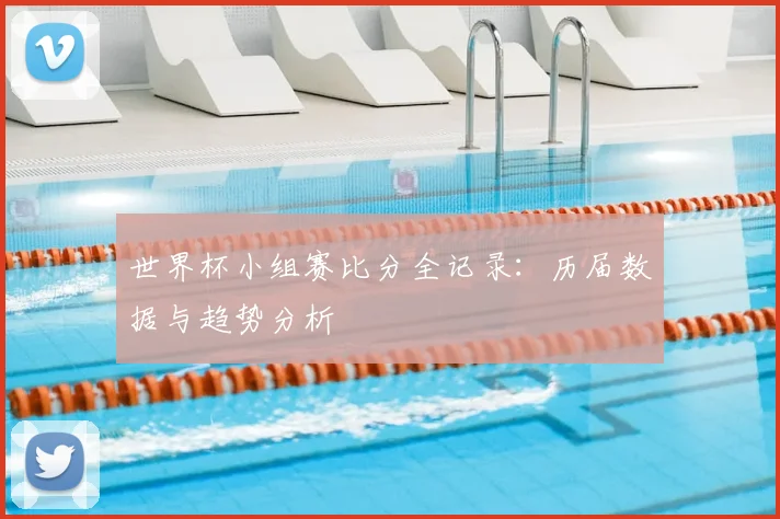 世界杯小组赛比分全记录：历届数据与趋势分析