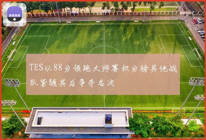 TES以88分领跑大师赛积分榜其他战队紧随其后争夺名次