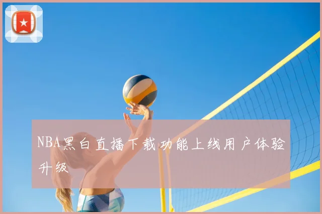 NBA黑白直播下载功能上线用户体验升级