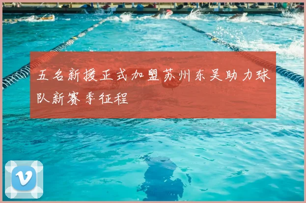五名新援正式加盟苏州东吴助力球队新赛季征程