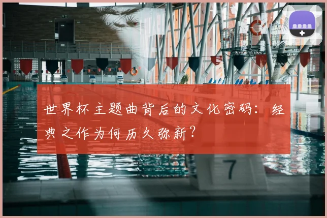 世界杯主题曲背后的文化密码：经典之作为何历久弥新？