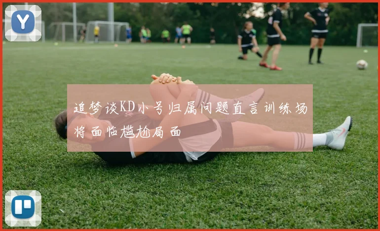追梦谈KD小号归属问题直言训练场将面临尴尬局面