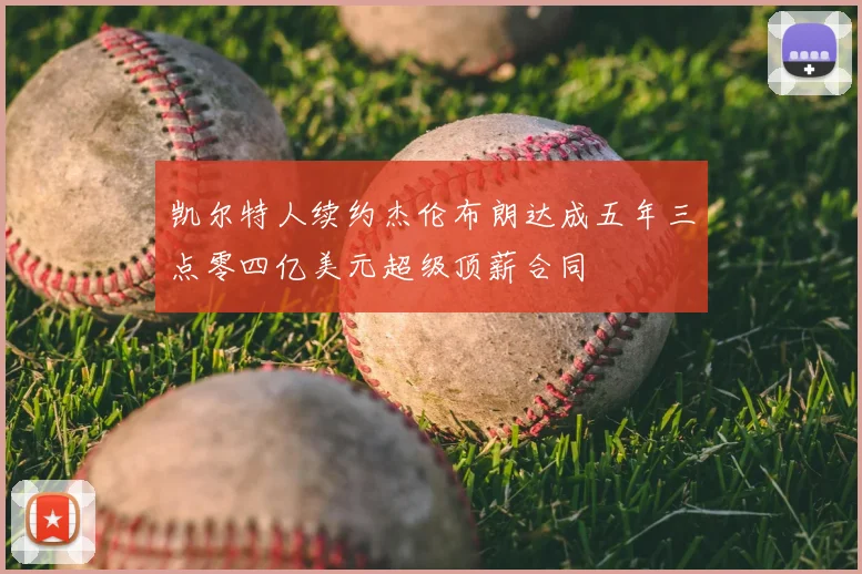 凯尔特人续约杰伦布朗达成五年三点零四亿美元超级顶薪合同