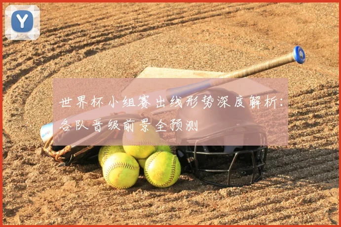 世界杯小组赛出线形势深度解析：各队晋级前景全预测