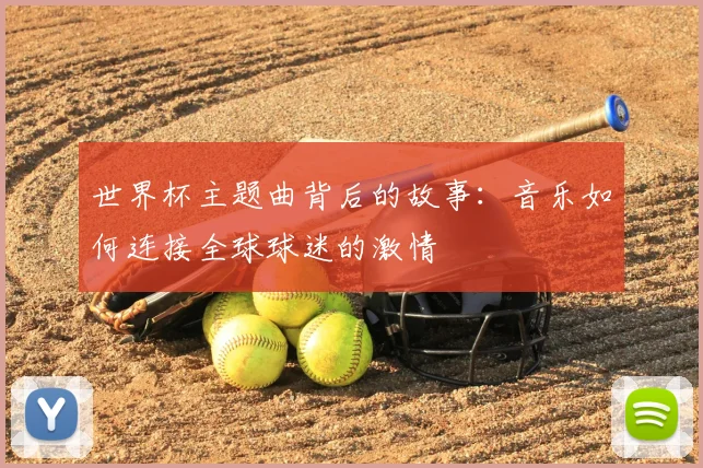 世界杯主题曲背后的故事：音乐如何连接全球球迷的激情