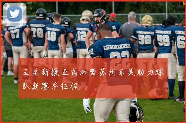 五名新援正式加盟苏州东吴助力球队新赛季征程