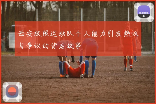 西安极限运动队个人能力引发热议与争议的背后故事