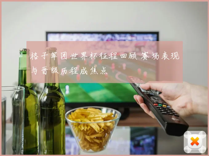 格子军团世界杯征程回顾 赛场表现与晋级历程成焦点
