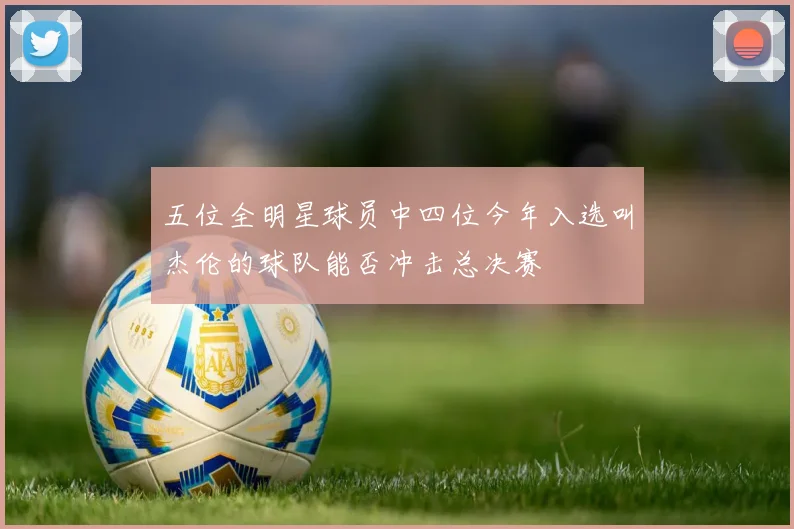 五位全明星球员中四位今年入选叫杰伦的球队能否冲击总决赛