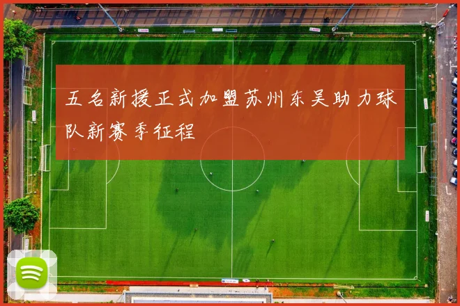 五名新援正式加盟苏州东吴助力球队新赛季征程