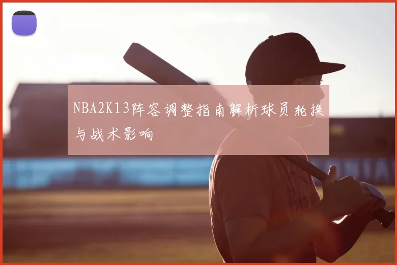 NBA2K13阵容调整指南解析球员轮换与战术影响