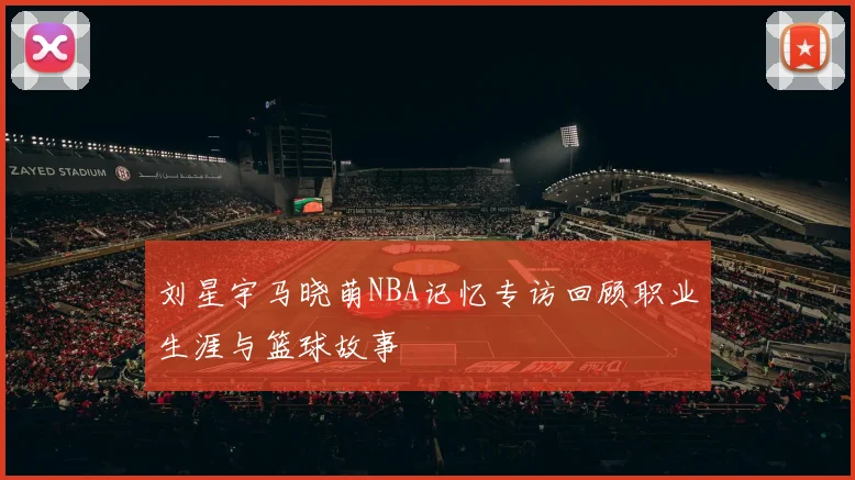 刘星宇马晓萌NBA记忆专访回顾职业生涯与篮球故事