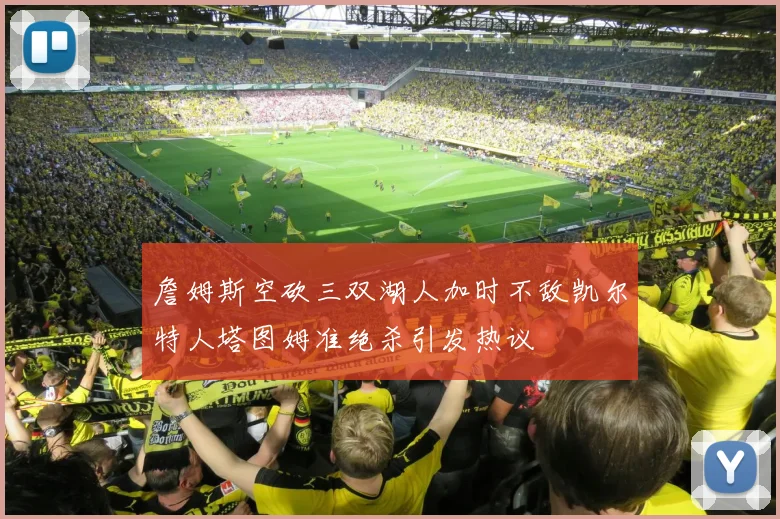 詹姆斯空砍三双湖人加时不敌凯尔特人塔图姆准绝杀引发热议