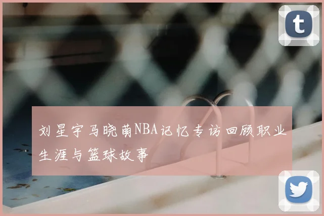 刘星宇马晓萌NBA记忆专访回顾职业生涯与篮球故事