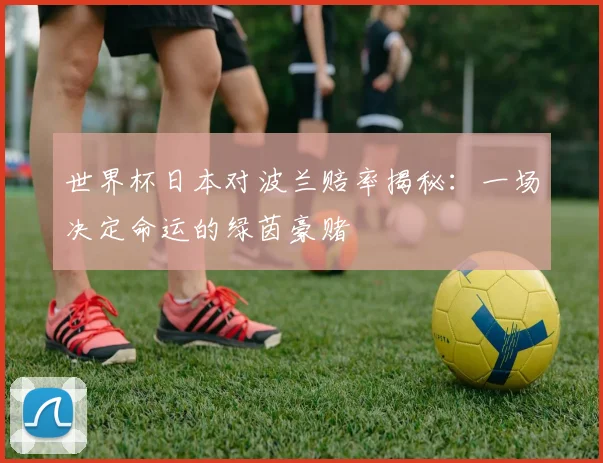 世界杯日本对波兰赔率揭秘：一场决定命运的绿茵豪赌