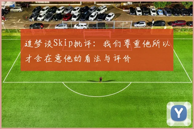 追梦谈Skip批评：我们尊重他所以才会在意他的看法与评价