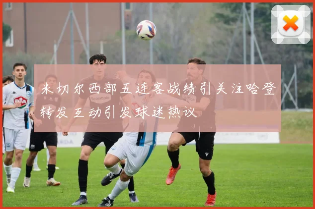 米切尔西部五连客战绩引关注哈登转发互动引发球迷热议