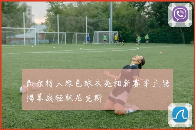 凯尔特人绿色球衣亮相新赛季主场揭幕战轻取尼克斯