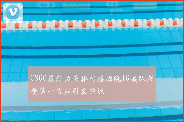 CSGO最新力量排行榜揭晓IG战队荣登第一宝座引发热议