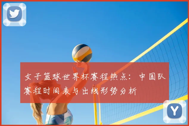女子篮球世界杯赛程热点：中国队赛程时间表与出线形势分析