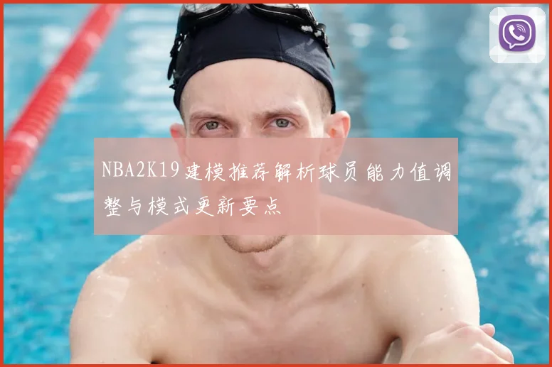 NBA2K19建模推荐解析球员能力值调整与模式更新要点