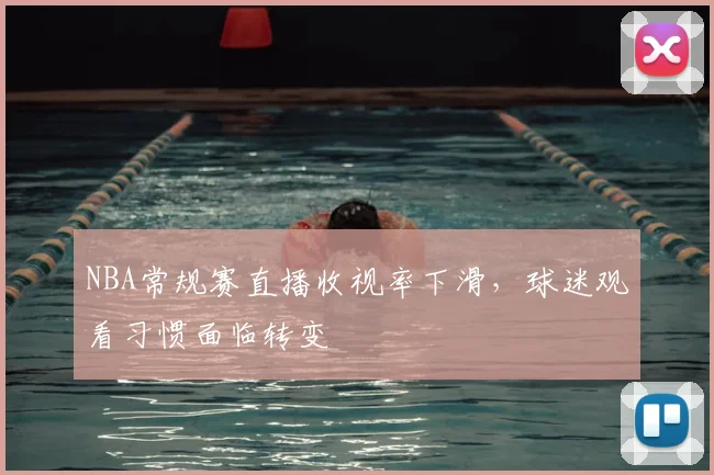 NBA常规赛直播收视率下滑，球迷观看习惯面临转变