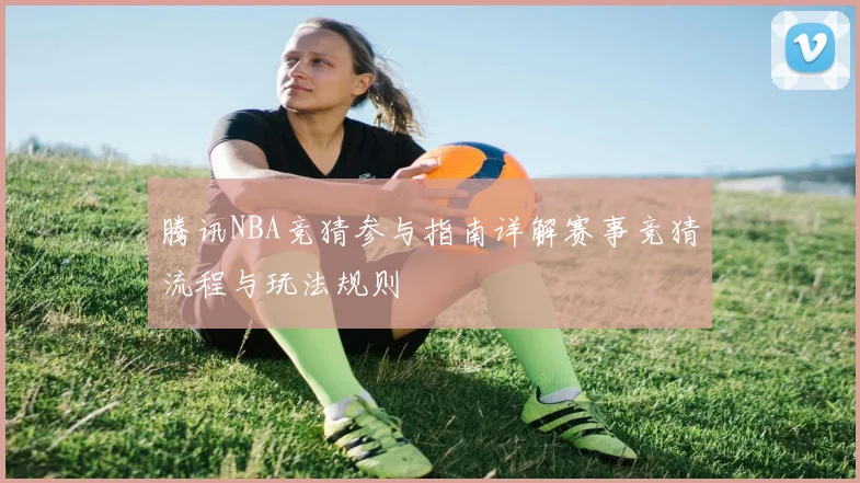腾讯NBA竞猜参与指南详解赛事竞猜流程与玩法规则