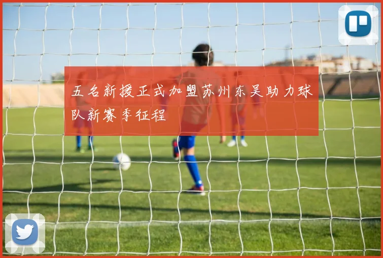 五名新援正式加盟苏州东吴助力球队新赛季征程
