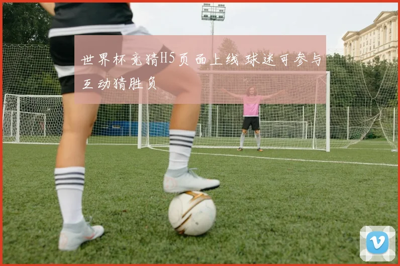 世界杯竞猜H5页面上线 球迷可参与互动猜胜负