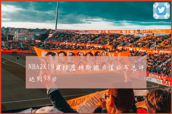 NBA2K19建模詹姆斯能力值公布总评达到98分