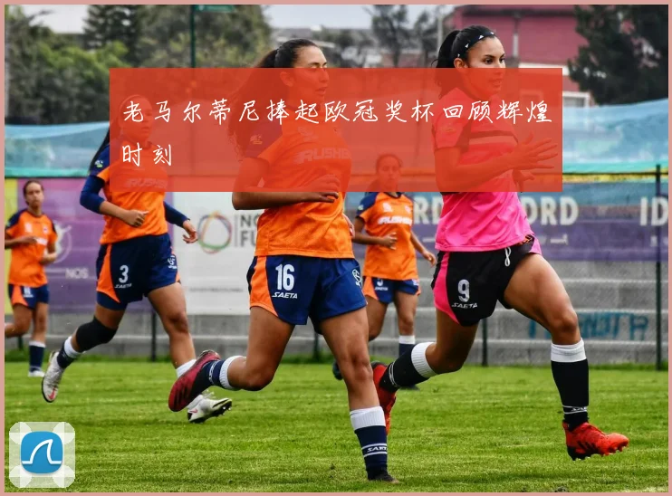 老马尔蒂尼捧起欧冠奖杯回顾辉煌时刻