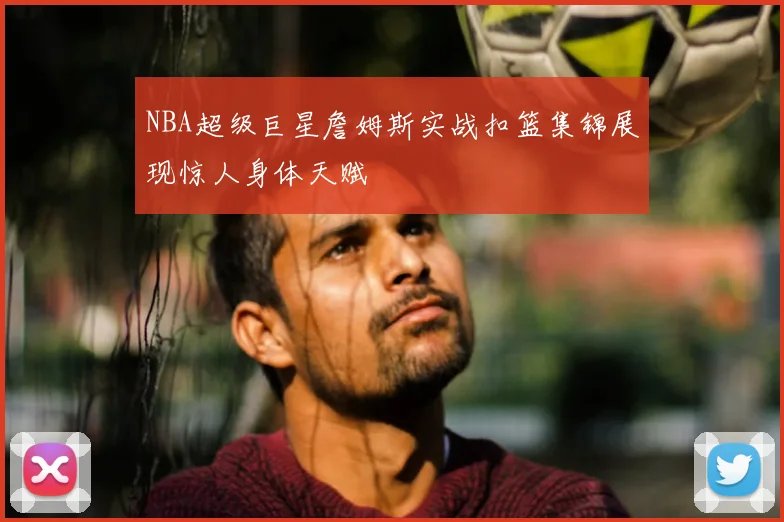 NBA超级巨星詹姆斯实战扣篮集锦展现惊人身体天赋