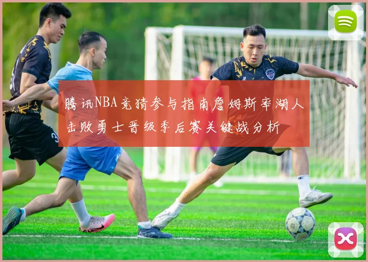 腾讯NBA竞猜参与指南詹姆斯率湖人击败勇士晋级季后赛关键战分析