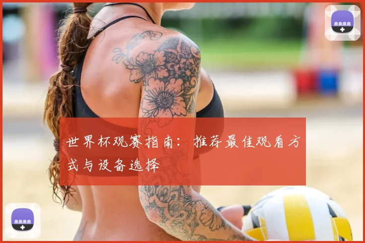 世界杯观赛指南：推荐最佳观看方式与设备选择