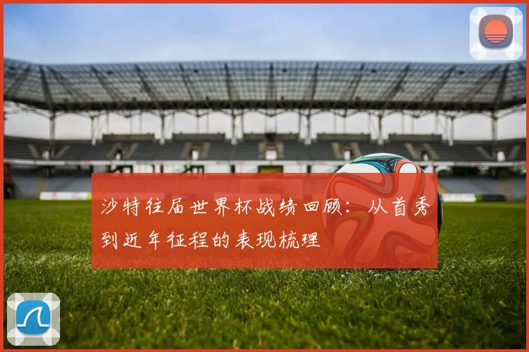 沙特往届世界杯战绩回顾：从首秀到近年征程的表现梳理