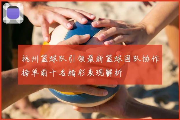杭州篮球队引领最新篮球团队协作榜单前十名精彩表现解析