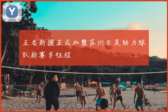 五名新援正式加盟苏州东吴助力球队新赛季征程