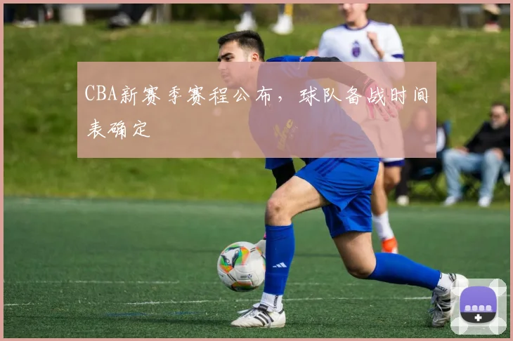 CBA新赛季赛程公布，球队备战时间表确定