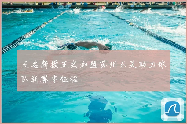 五名新援正式加盟苏州东吴助力球队新赛季征程