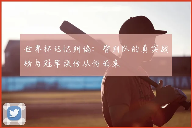 世界杯记忆纠偏：智利队的真实战绩与冠军误传从何而来