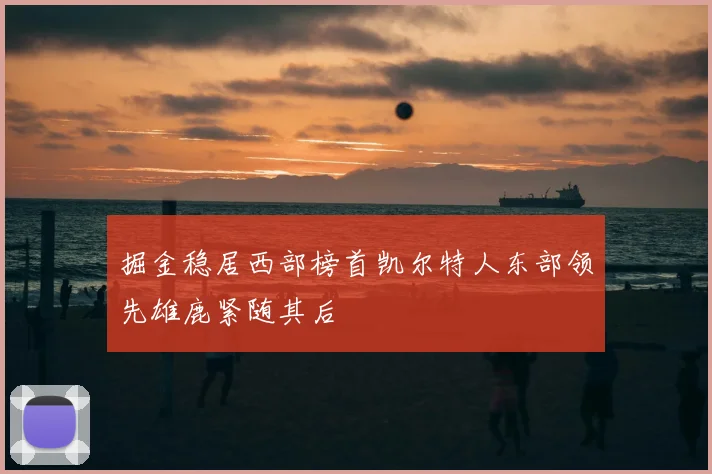 掘金稳居西部榜首凯尔特人东部领先雄鹿紧随其后