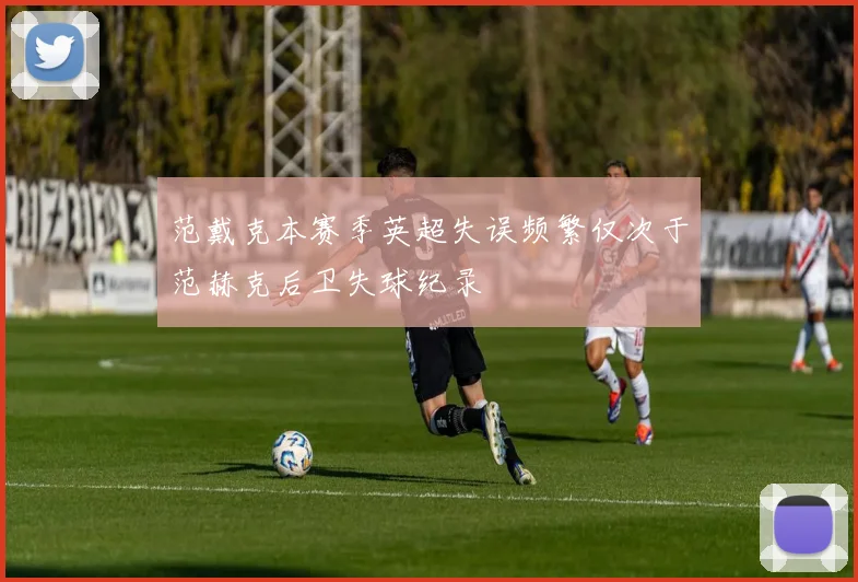 范戴克本赛季英超失误频繁仅次于范赫克后卫失球纪录