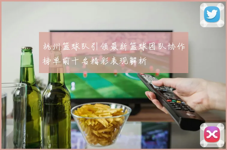 杭州篮球队引领最新篮球团队协作榜单前十名精彩表现解析
