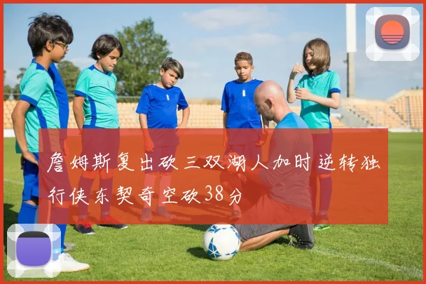 詹姆斯复出砍三双湖人加时逆转独行侠东契奇空砍38分