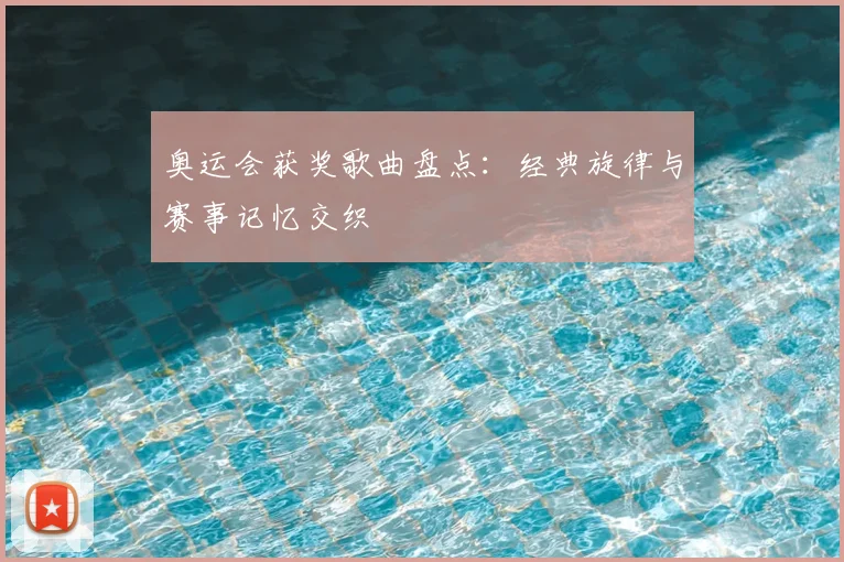奥运会获奖歌曲盘点：经典旋律与赛事记忆交织