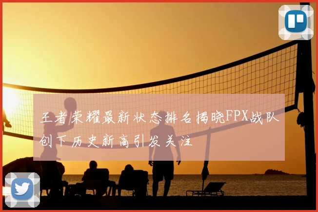 王者荣耀最新状态排名揭晓FPX战队创下历史新高引发关注