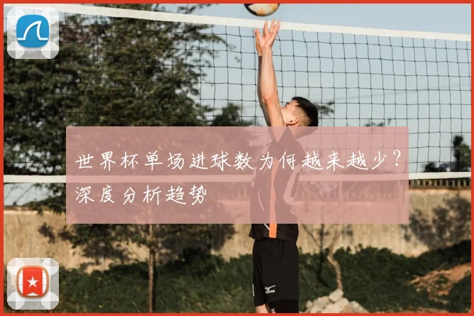 世界杯单场进球数为何越来越少？深度分析趋势