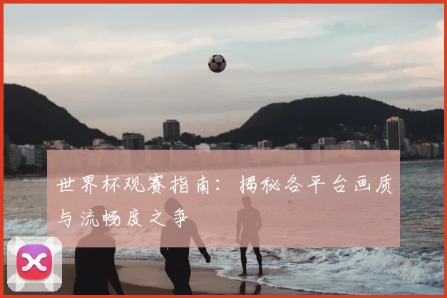 世界杯观赛指南：揭秘各平台画质与流畅度之争