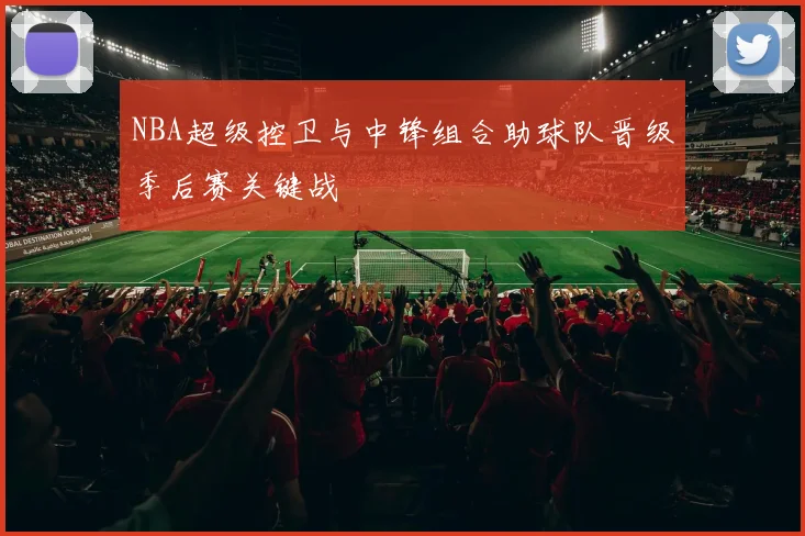 NBA超级控卫与中锋组合助球队晋级季后赛关键战
